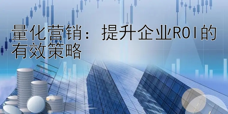 河内五分彩有什么计划软件   量化营销：提升企业ROI的有效策略