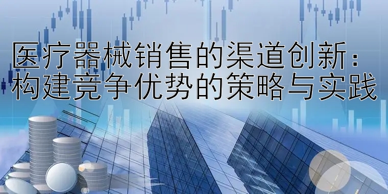 医疗器械销售的渠道创新：构建竞争优势的策略与实践