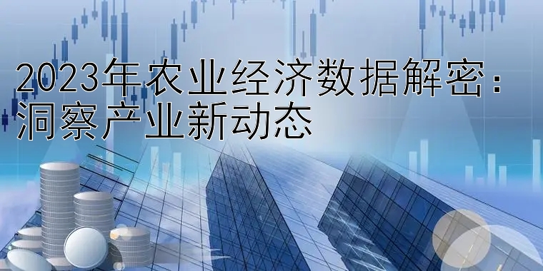 2023年农业经济数据解密：洞察产业新动态