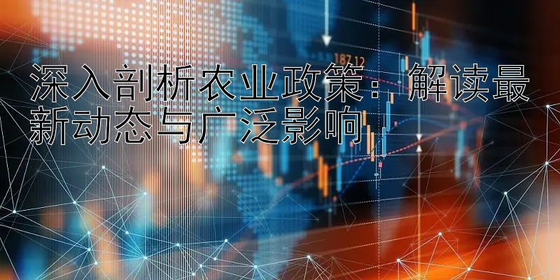 深入剖析农业政策：解读最新动态与广泛影响