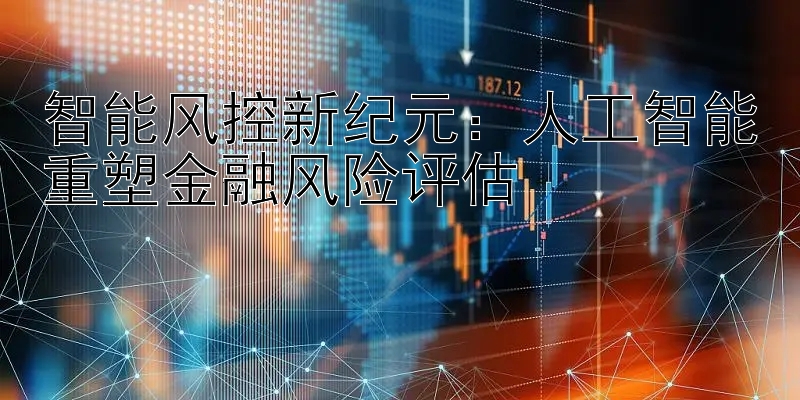 智能风控新纪元：人工智能重塑金融风险评估