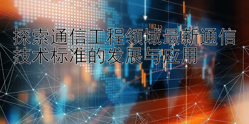 探索通信工程领域最新通信技术标准的发展与应用